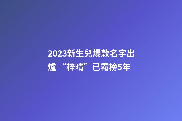 2023新生兒爆款名字出爐 “梓晴”已霸榜5年